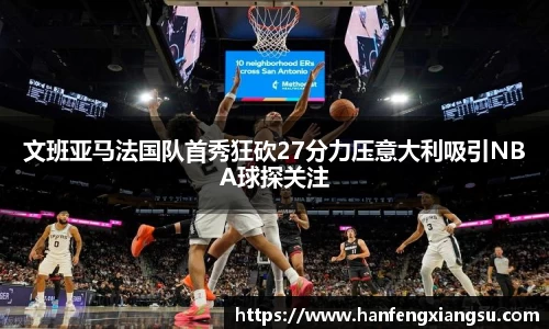 zoty中欧文班亚马法国队首秀狂砍27分力压意大利吸引NBA球探关注